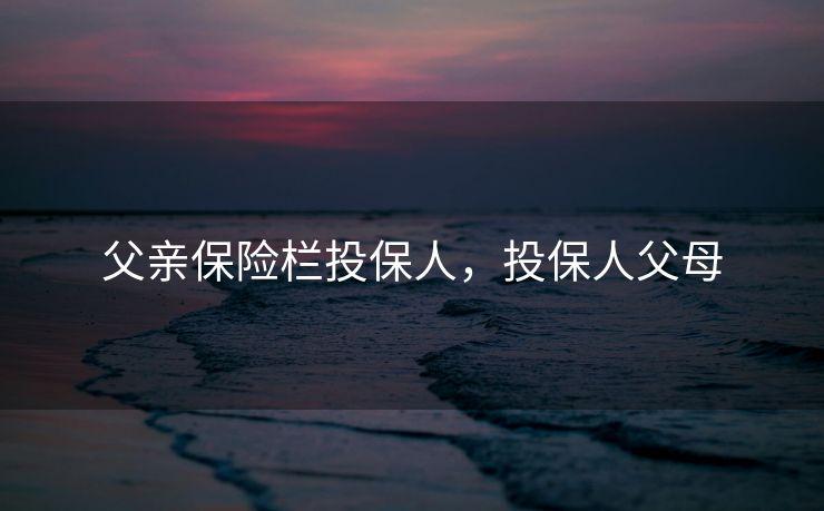父亲保险栏投保人，投保人父母