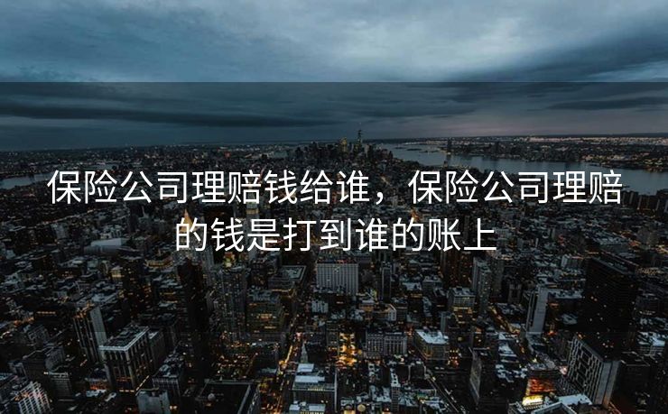 保险公司理赔钱给谁,保险公司理赔的钱是打到谁的账上 保险公司理赔钱给谁,保险公司理赔的钱是打到谁的账上