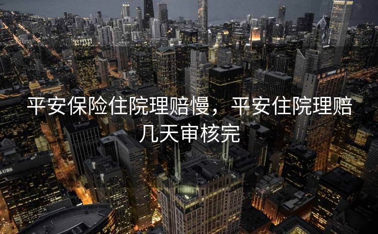 平安保险住院理赔慢，平安住院理赔几天审核完
