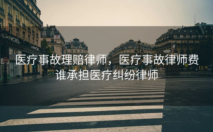 医疗事故理赔律师，医疗事故律师费谁承担医疗纠纷律师