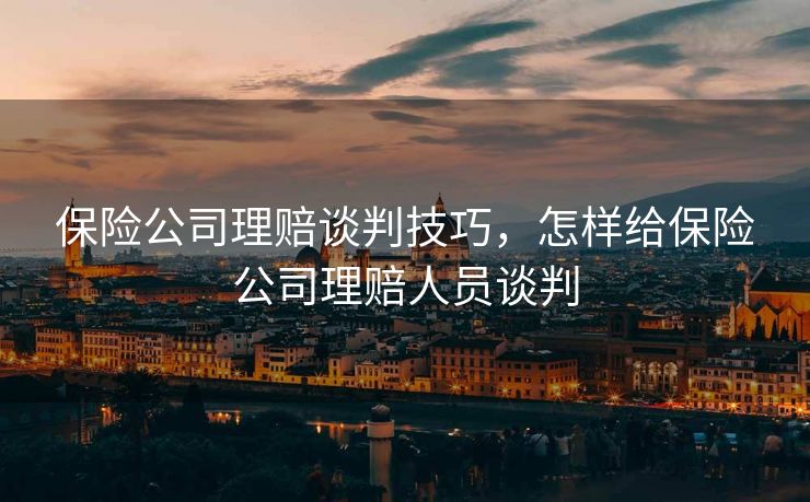 保险公司理赔谈判技巧，怎样给保险公司理赔人员谈判