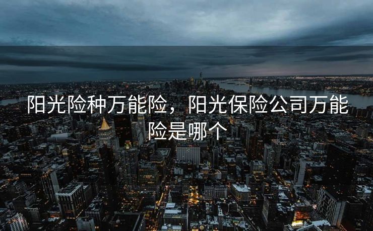 阳光险种万能险，阳光保险公司万能险是哪个