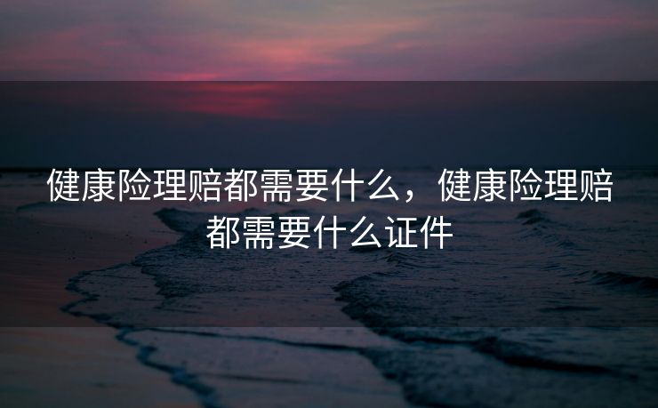 健康险理赔都需要什么,健康险理赔都需要什么证件 健康险理赔都需要什么,健康险理赔都需要什么证件