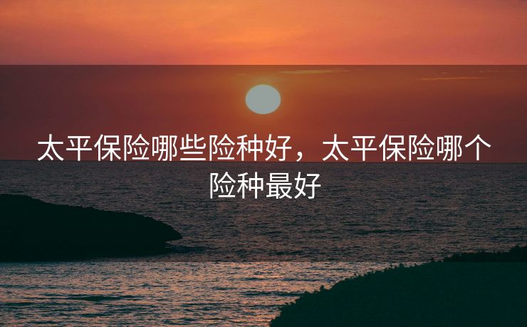 太平保险哪些险种好，太平保险哪个险种最好