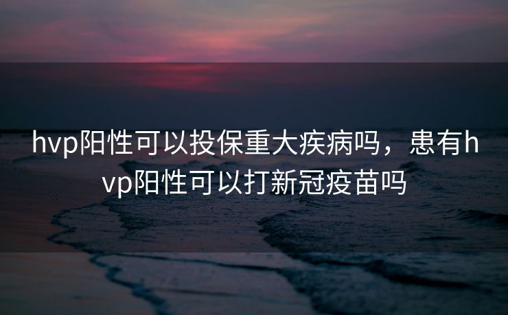 hvp阳性可以投保重大疾病吗，患有hvp阳性可以打新冠疫苗吗
