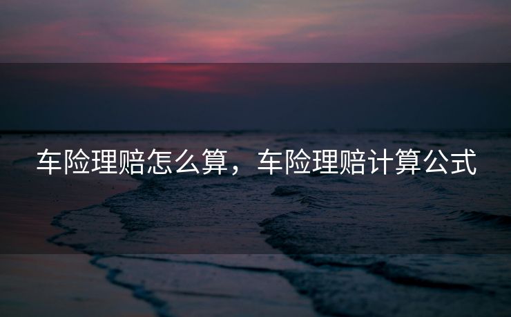车险理赔怎么算，车险理赔计算公式