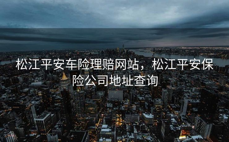 松江平安车险理赔网站，松江平安保险公司地址查询
