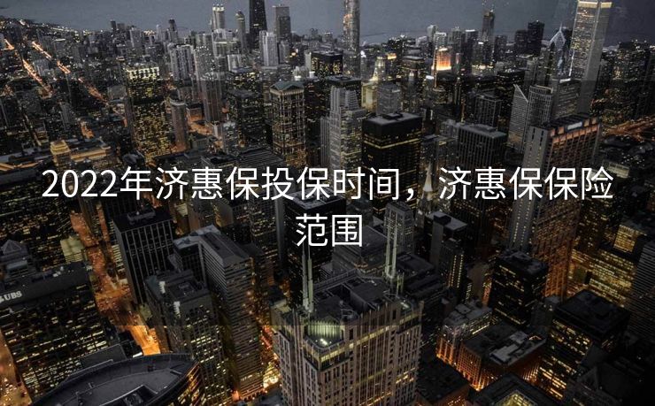 2022年济惠保投保时间，济惠保保险范围