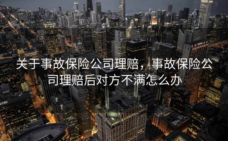 关于事故保险公司理赔，事故保险公司理赔后对方不满怎么办