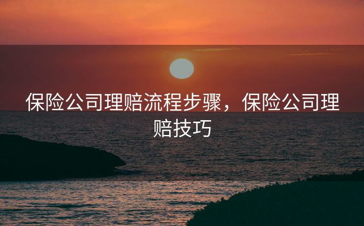 保险公司理赔流程步骤，保险公司理赔技巧