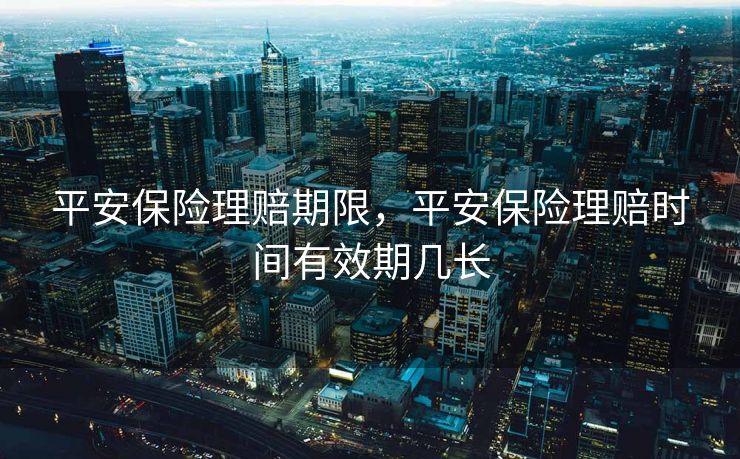 平安保险理赔期限，平安保险理赔时间有效期几长