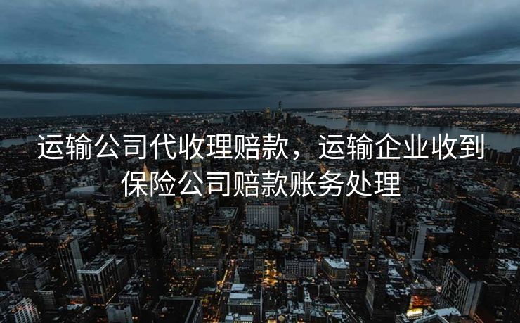 运输公司代收理赔款，运输企业收到保险公司赔款账务处理