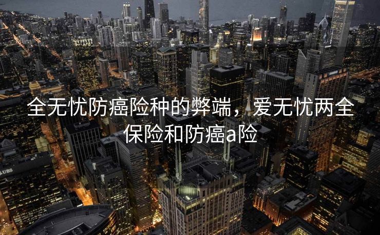 全无忧防癌险种的弊端，爱无忧两全保险和防癌a险