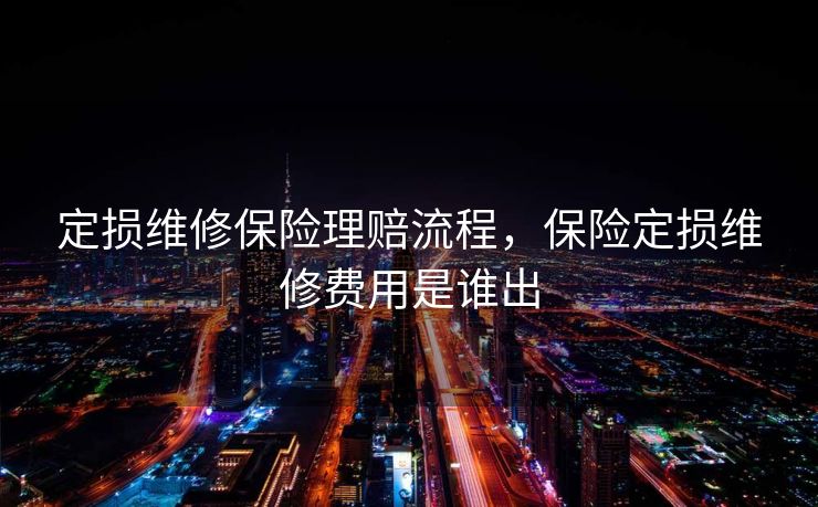 定损维修保险理赔流程，保险定损维修费用是谁出