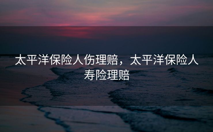 太平洋保险人伤理赔，太平洋保险人寿险理赔