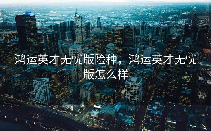 鸿运英才无忧版险种，鸿运英才无忧版怎么样