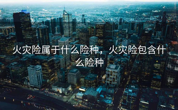 火灾险属于什么险种,火灾险包含什么险种 火灾险属于什么险种,火灾险包含什么险种