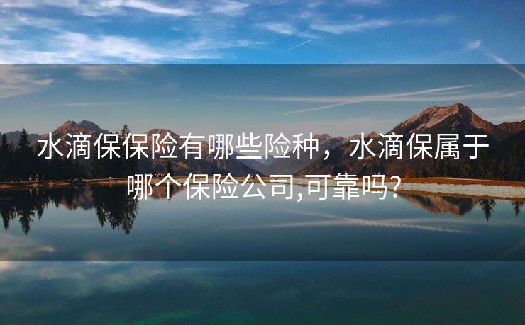 水滴保保险有哪些险种，水滴保属于哪个保险公司,可靠吗?