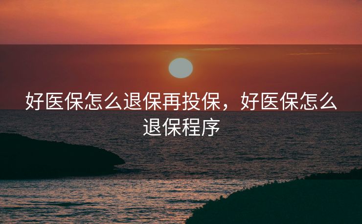 好医保怎么退保再投保，好医保怎么退保程序