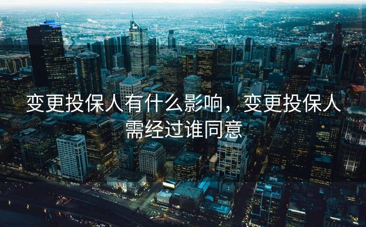 变更投保人有什么影响，变更投保人需经过谁同意
