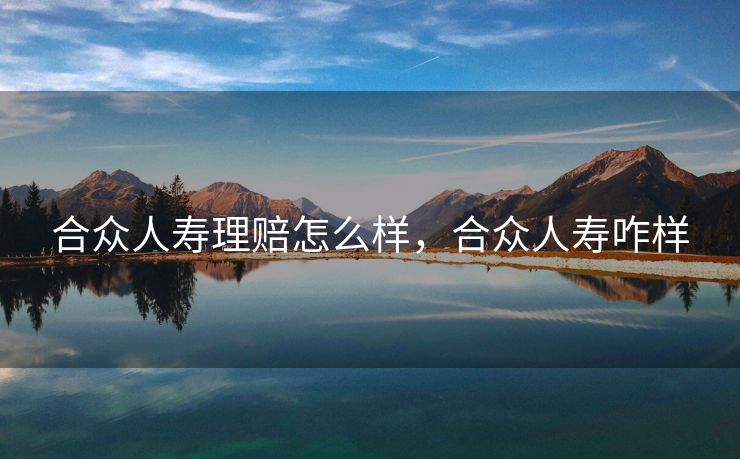 合众人寿理赔怎么样，合众人寿咋样