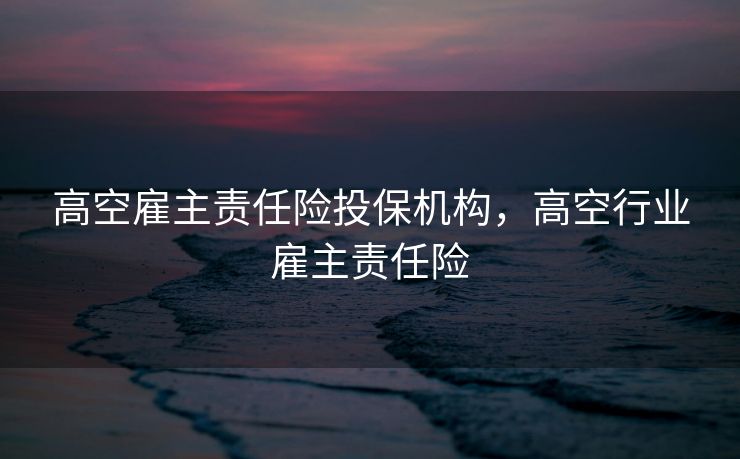 高空雇主责任险投保机构，高空行业雇主责任险
