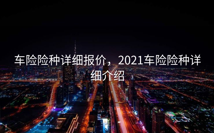 车险险种详细报价，2021车险险种详细介绍