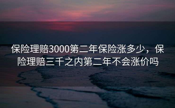 保险理赔3000第二年保险涨多少，保险理赔三千之内第二年不会涨价吗