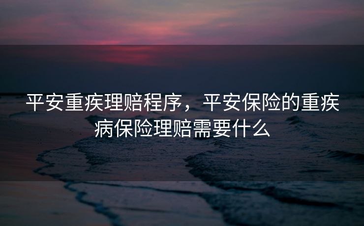 平安重疾理赔程序，平安保险的重疾病保险理赔需要什么