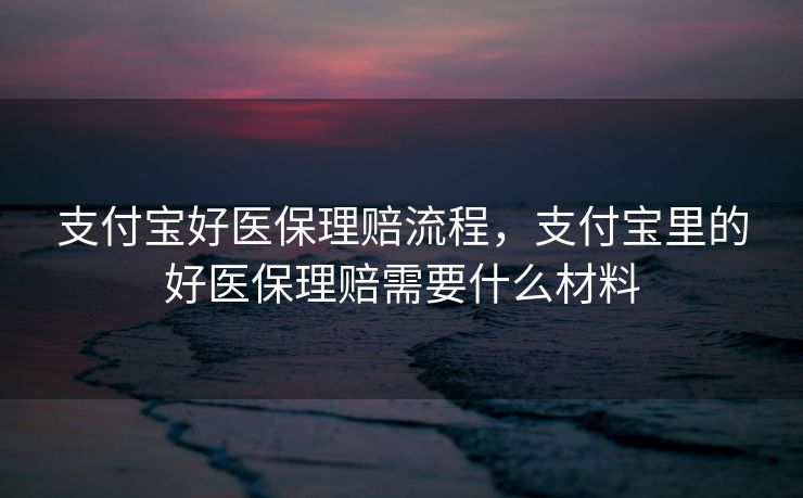 支付宝好医保理赔流程,支付宝里的好医保理赔需要什么材料 支付宝好医保理赔流程,支付宝里的好医保理赔需要什么材料