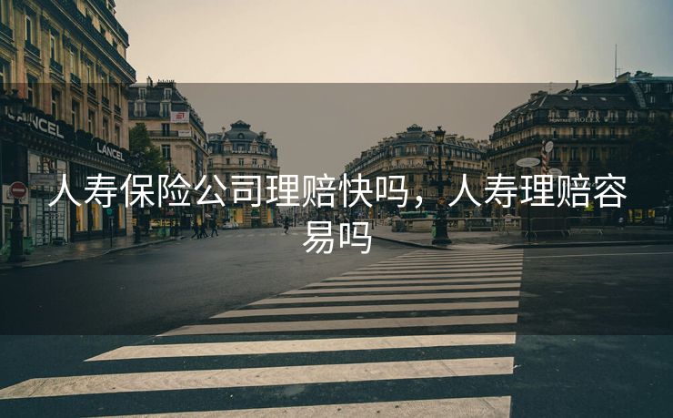 人寿保险公司理赔快吗，人寿理赔容易吗