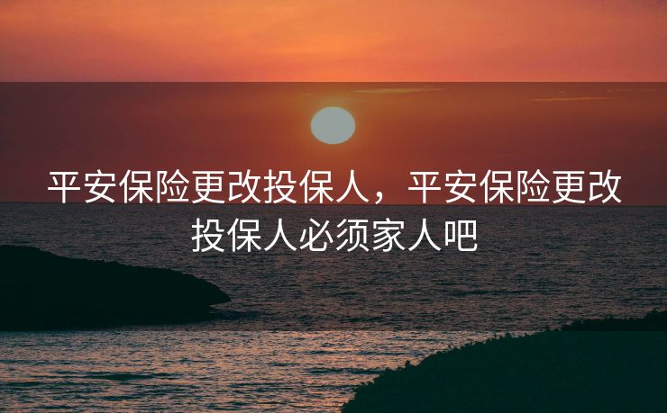平安保险更改投保人，平安保险更改投保人必须家人吧