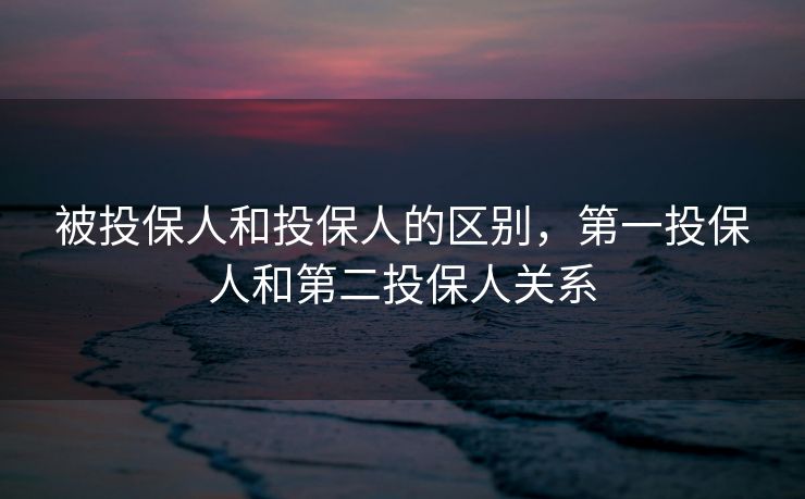 被投保人和投保人的区别，第一投保人和第二投保人关系