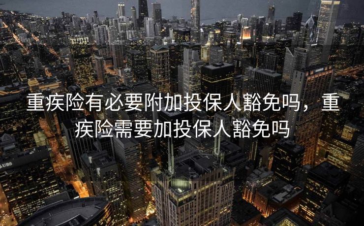 重疾险有必要附加投保人豁免吗，重疾险需要加投保人豁免吗