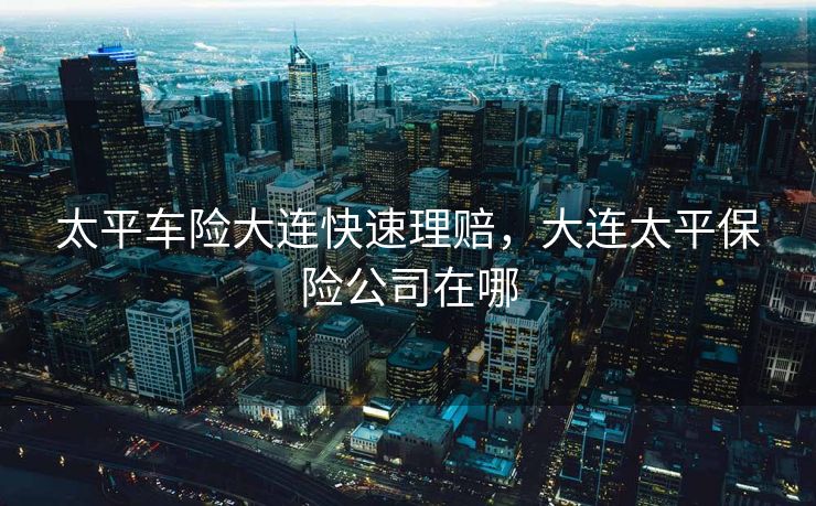 太平车险大连快速理赔，大连太平保险公司在哪