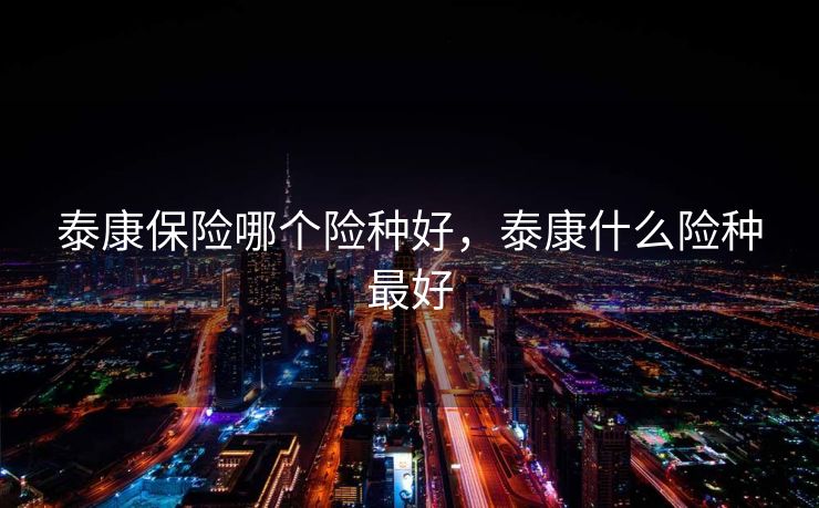 泰康保险哪个险种好,泰康什么险种最好 泰康保险哪个险种好,泰康什么险种最好