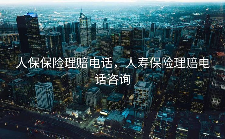 人保保险理赔电话，人寿保险理赔电话咨询