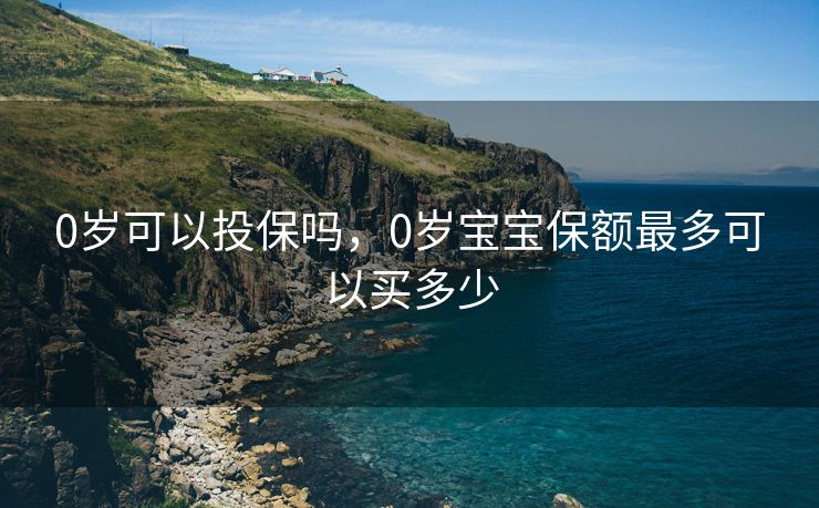 0岁可以投保吗，0岁宝宝保额最多可以买多少