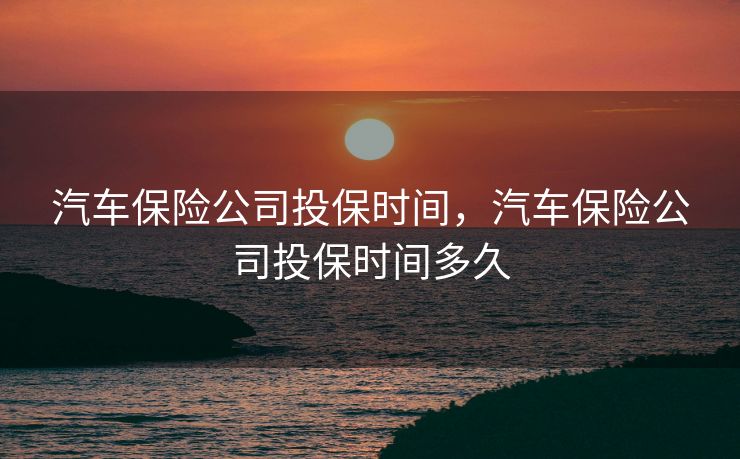 汽车保险公司投保时间，汽车保险公司投保时间多久