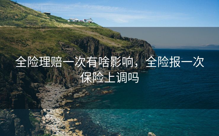 全险理赔一次有啥影响，全险报一次保险上调吗