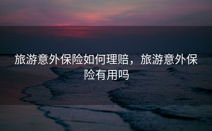 旅游意外保险如何理赔，旅游意外保险有用吗