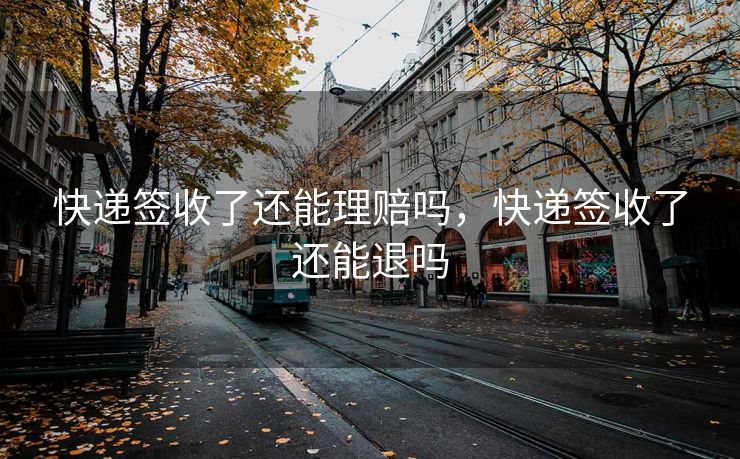 快递签收了还能理赔吗，快递签收了还能退吗
