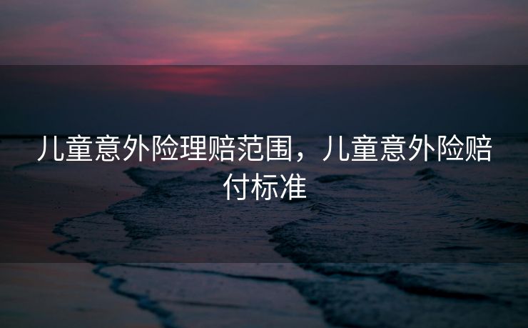 儿童意外险理赔范围，儿童意外险赔付标准