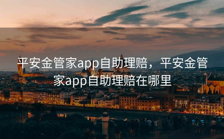 平安金管家app自助理赔,平安金管家app自助理赔在哪里 平安金管家app自助理赔,平安金管家app自助理赔在哪里