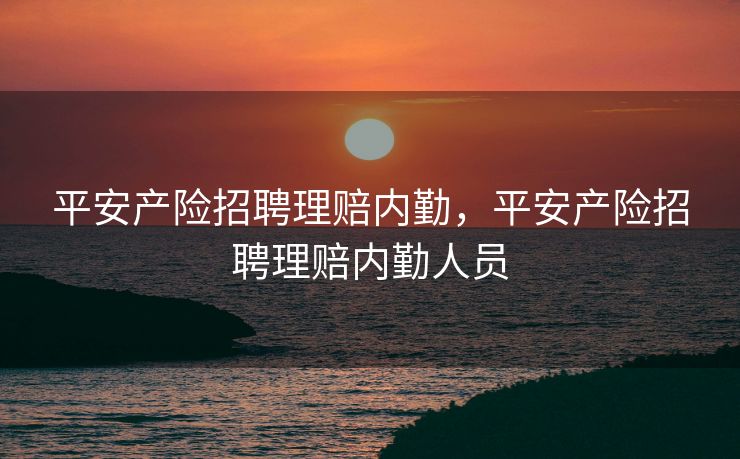 平安产险招聘理赔内勤，平安产险招聘理赔内勤人员
