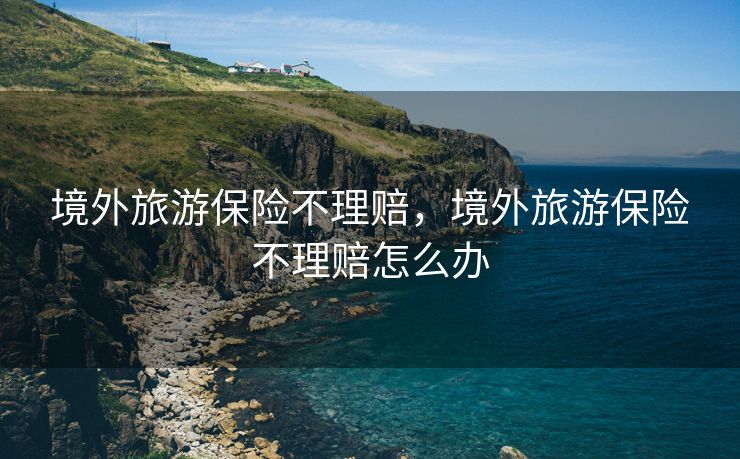 境外旅游保险不理赔，境外旅游保险不理赔怎么办
