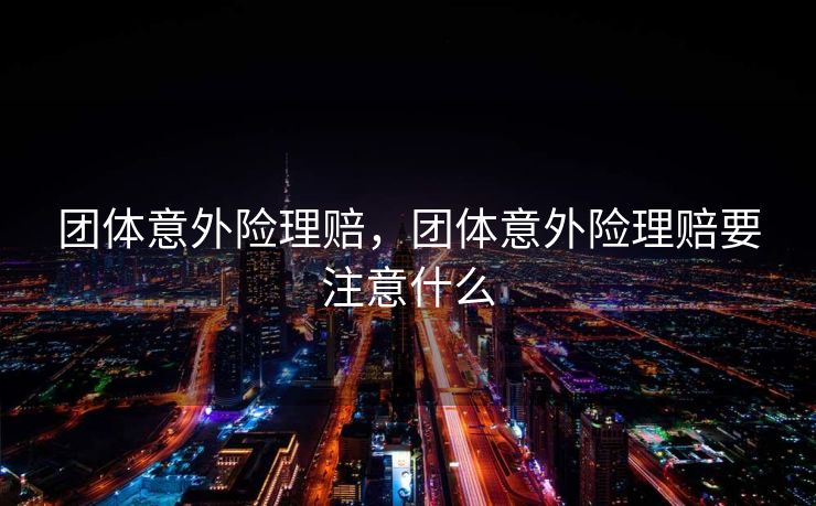 团体意外险理赔，团体意外险理赔要注意什么