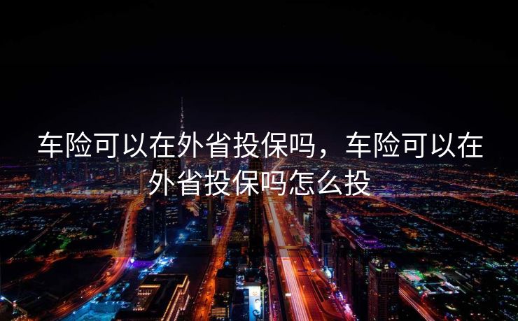 车险可以在外省投保吗，车险可以在外省投保吗怎么投