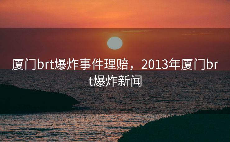 厦门brt爆炸事件理赔，2013年厦门brt爆炸新闻