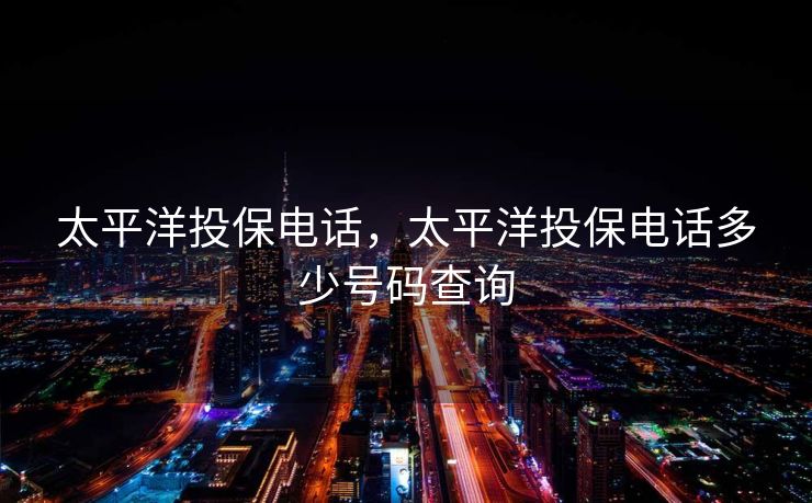 太平洋投保电话，太平洋投保电话多少号码查询